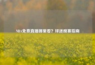 NBA免费直播哪里看？球迷观赛指南