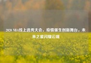 2020 NBA线上选秀大会,疫情催生创新舞台,未来之星闪耀云端 2020 NBA线上选秀大会,疫情催生创新舞台,未来之星闪耀云端