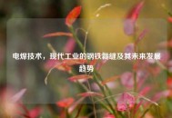电焊技术，现代工业的钢铁裁缝及其未来发展趋势