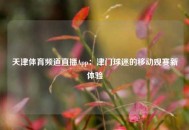 天津体育频道直播App：津门球迷的移动观赛新体验