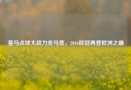 皇马点球大战力克马竞,2016欧冠再登欧洲之巅 皇马点球大战力克马竞,2016欧冠再登欧洲之巅