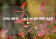 篮网激战正酣：NBA布鲁克林篮网视频直播全解析