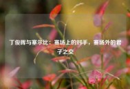 丁俊晖与塞尔比：赛场上的对手，赛场外的君子之交