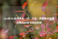 2016年NBA选秀黄金一代,从本·西蒙斯到英格拉姆的回顾与深远影响 2016年NBA选秀黄金一代,从本·西蒙斯到英格拉姆的回顾与深远影响