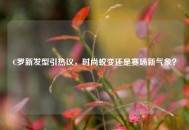 C罗新发型引热议，时尚蜕变还是赛场新气象？
