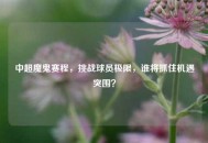 中超魔鬼赛程，挑战球员极限，谁将抓住机遇突围？