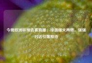 今晚欧洲杯预选赛直播：绿茵烽火再燃，强强对话引爆期待