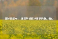懂球直播NBA：深度解析篮球赛事的魅力窗口
