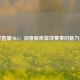 懂球直播NBA：深度解析篮球赛事的魅力窗口