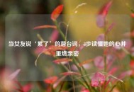 当女友说‘累了’的潜台词，3步读懂她的心并重燃亲密