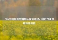 NBA全明星赛詹姆斯队强势夺冠，精彩对决引爆篮球盛宴