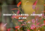 现场直播今天晚上比赛中国队：决战时刻的荣耀与挑战