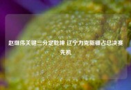 赵继伟关键三分定乾坤 辽宁力克新疆占总决赛先机