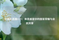 中国队直播CCTV：体育盛宴中的国家荣耀与全民共享