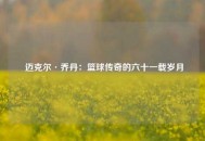  迈克尔·乔丹：篮球传奇的六十一载岁月