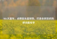 NBA大篷车，点燃街头篮球热，打造全民狂欢的移动嘉年华