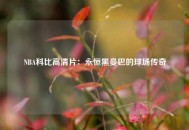 NBA科比高清片：永恒黑曼巴的球场传奇