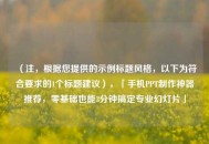 （注，根据您提供的示例标题风格，以下为符合要求的1个标题建议），「手机PPT制作神器推荐，零基础也能3分钟搞定专业幻灯片」