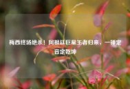 梅西终场绝杀！阿根廷巨星王者归来，一锤定音定乾坤