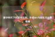 数字时代下的篮球狂热，扑虎NBA与社区文化的碰撞