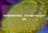 俄罗斯世界杯开幕式,历史与现代交织的足球盛典 俄罗斯世界杯开幕式,历史与现代交织的足球盛典