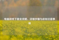 电脑游戏下载全攻略，详细步骤与必知注意事项