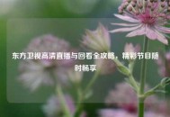 东方卫视高清直播与回看全攻略，精彩节目随时畅享