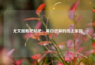 尤文图斯吧贴吧：黑白信仰的线上家园
