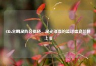 CBA全明星阵容揭晓，星光璀璨的篮球盛宴即将上演