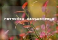 巴塞罗那绿茵盛宴：直击现场直播的激情脉搏