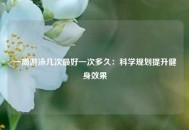一周游泳几次最好一次多久：科学规划提升健身效果