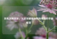 贝克汉姆家族，从足球巅峰到时尚帝国的华丽蜕变