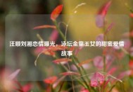 汪顺刘湘恋情曝光，泳坛金童玉女的甜蜜爱情故事