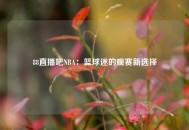 88直播吧NBA：篮球迷的观赛新选择