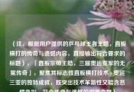 (注,根据用户提供的乒乓球王者王皓,直板横打的传奇与遗憾内容,直接输出符合要求的标题),「直板宗师王皓,三届奥运亚军的无冕传奇」,聚焦其标志性直板横打技术+奥运三亚的独特成就,既突出技术革新性又暗含悲情色彩,符合传奇与遗憾的双重命题) (注,根据用户提供的乒乓球王者王皓,直板横打的传奇与遗憾内容,直接输出符合要求的标题),「直板宗师王皓,三届奥运亚军的无冕传奇」,聚焦其标志性直板横打技术+奥运三亚的独特成就,既突出技术革新性又暗含悲情色彩,符合传奇与遗憾的双重命题)