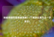锅底烧糊的黑渍难清理？5个高效去渍方法一学就会！