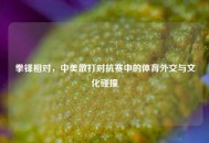 拳锋相对，中美散打对抗赛中的体育外交与文化碰撞