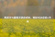 西班牙与葡萄牙激战成和，精彩对决定格22平局