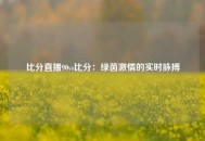比分直播90vs比分：绿茵激情的实时脉搏