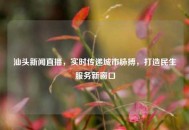 汕头新闻直播，实时传递城市脉搏，打造民生服务新窗口