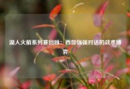 湖人火箭系列赛回顾：西部强强对话的战术博弈