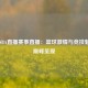 王者NBA直播赛事直播：篮球激情与竞技魅力的巅峰呈现