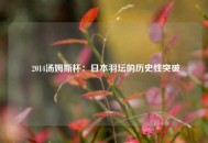  2014汤姆斯杯：日本羽坛的历史性突破