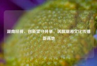湖南经视，创新坚守并举，筑就湖湘文化传播新高地