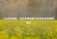 1986年世界杯，马拉多纳加冕与足球永恒传奇的诞生