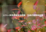 CCTV5+体育直播现场直播：沉浸式观赛新体验