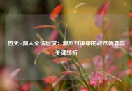 热火vs湖人全场回放：激烈对决中的战术博弈与关键转折