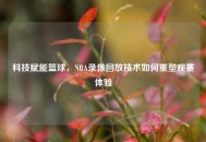 科技赋能篮球，NBA录像回放技术如何重塑观赛体验