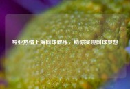 专业热情上海网球教练，助你实现网球梦想