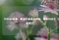 今日NBA录像，重温巨星高光时刻，精彩对决不容错过